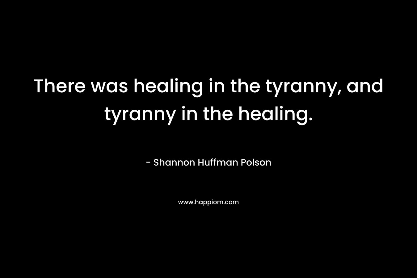 There was healing in the tyranny, and tyranny in the healing.