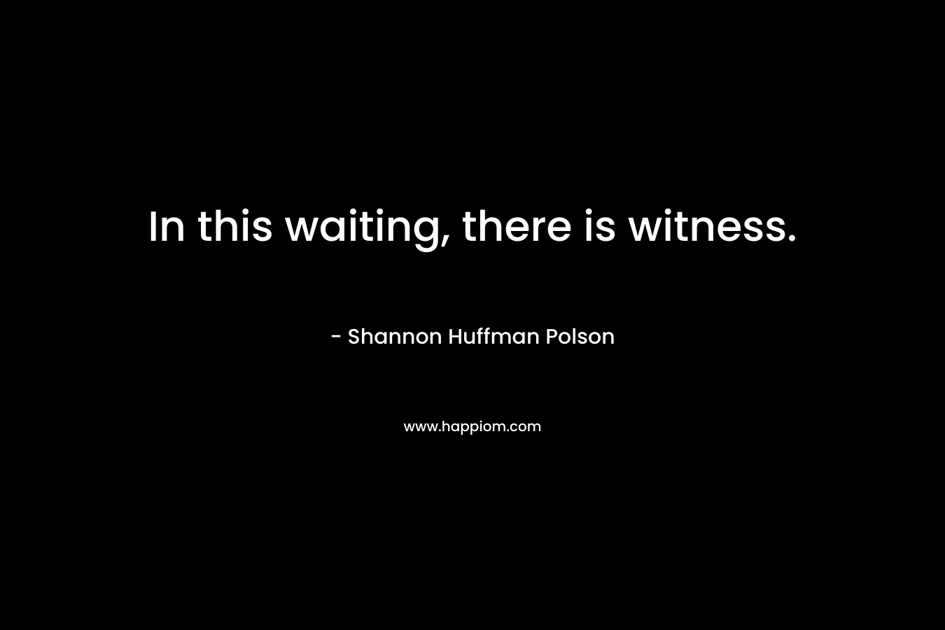 In this waiting, there is witness. – Shannon Huffman Polson