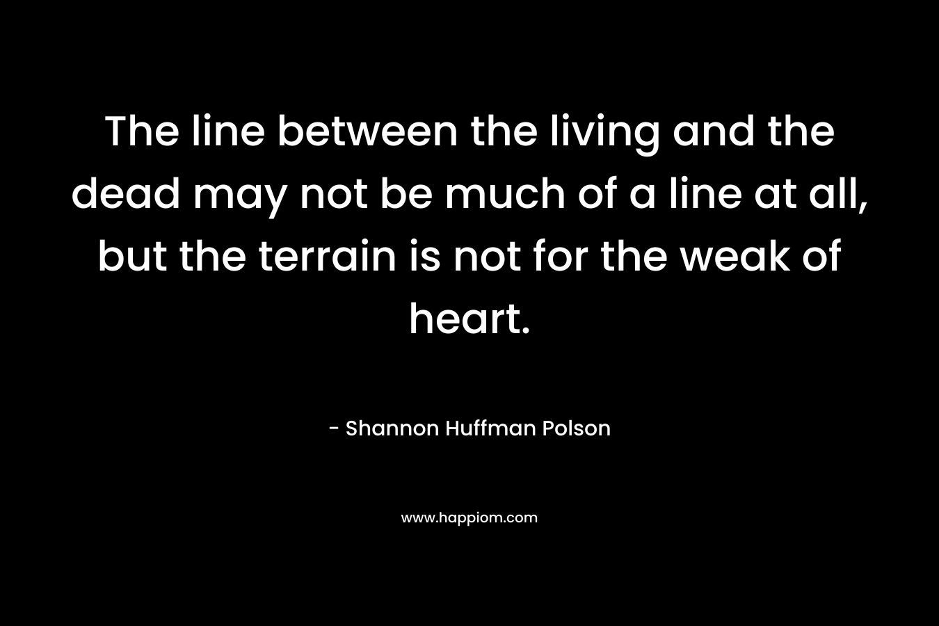 The line between the living and the dead may not be much of a line at all, but the terrain is not for the weak of heart. – Shannon Huffman Polson