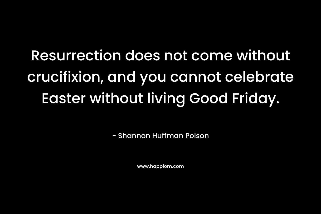 Resurrection does not come without crucifixion, and you cannot celebrate Easter without living Good Friday.