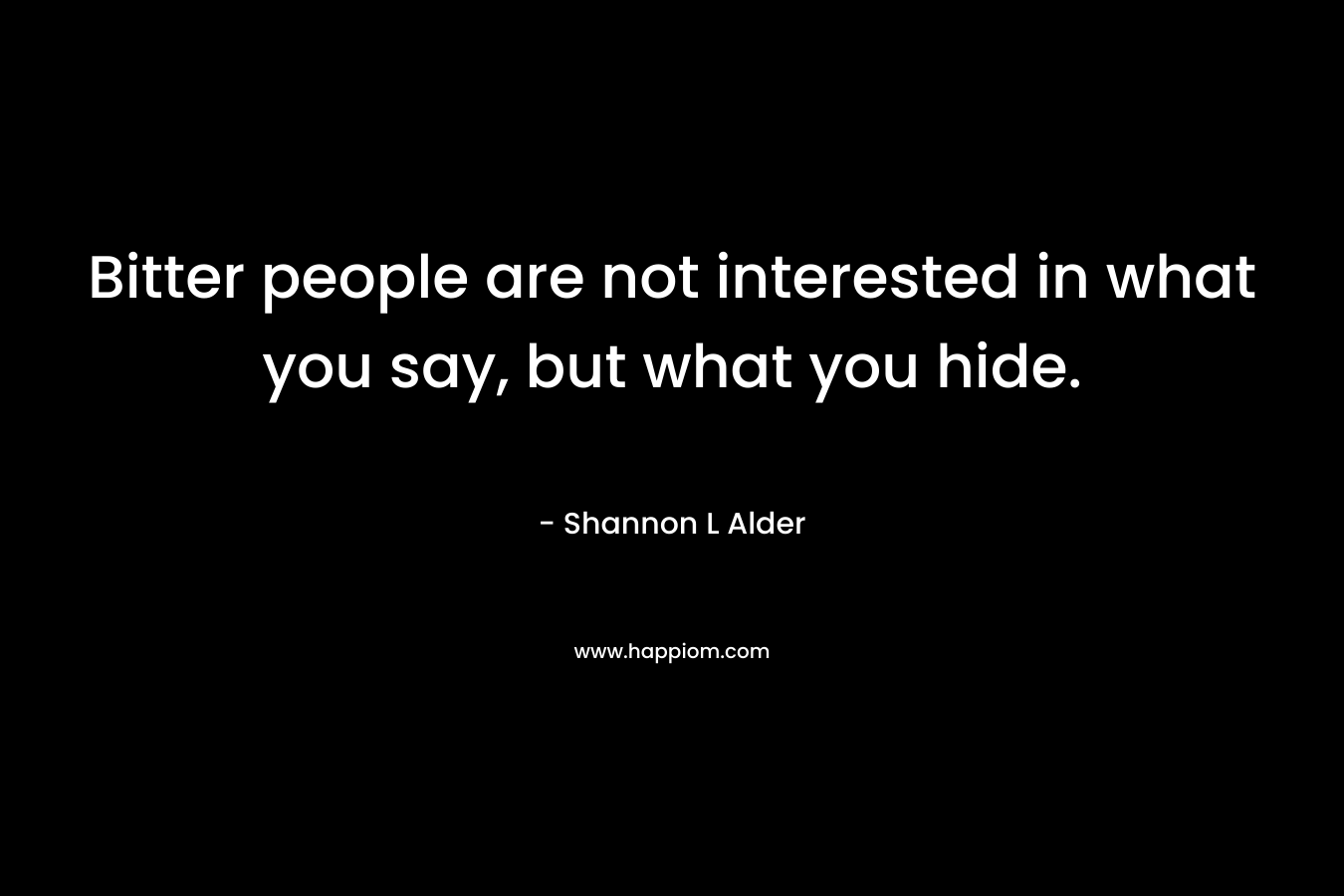 Bitter people are not interested in what you say, but what you hide.