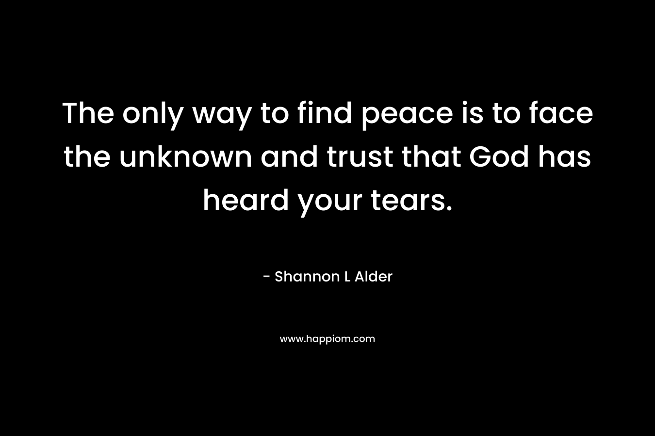 The only way to find peace is to face the unknown and trust that God has heard your tears.