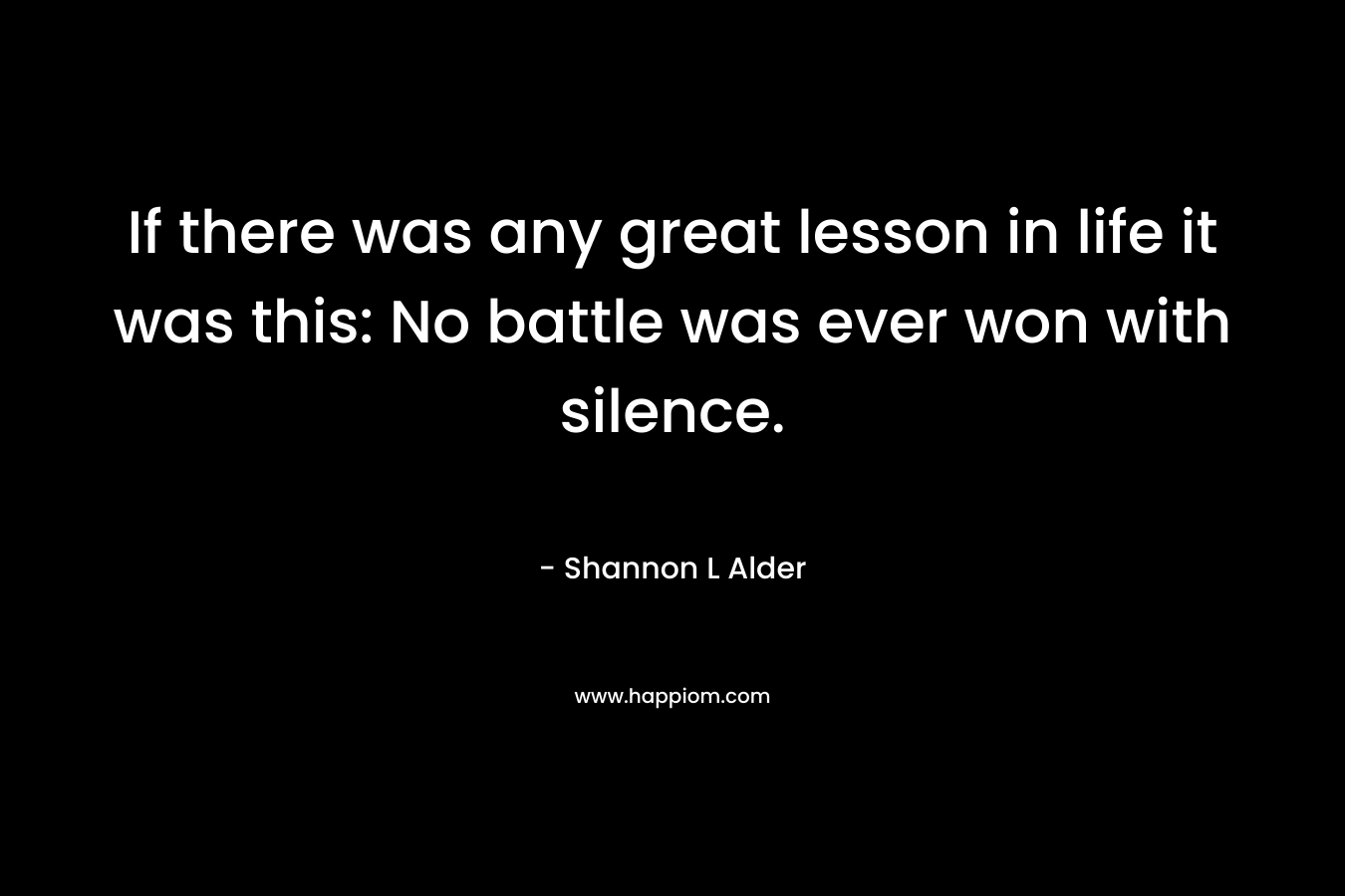If there was any great lesson in life it was this: No battle was ever won with silence.