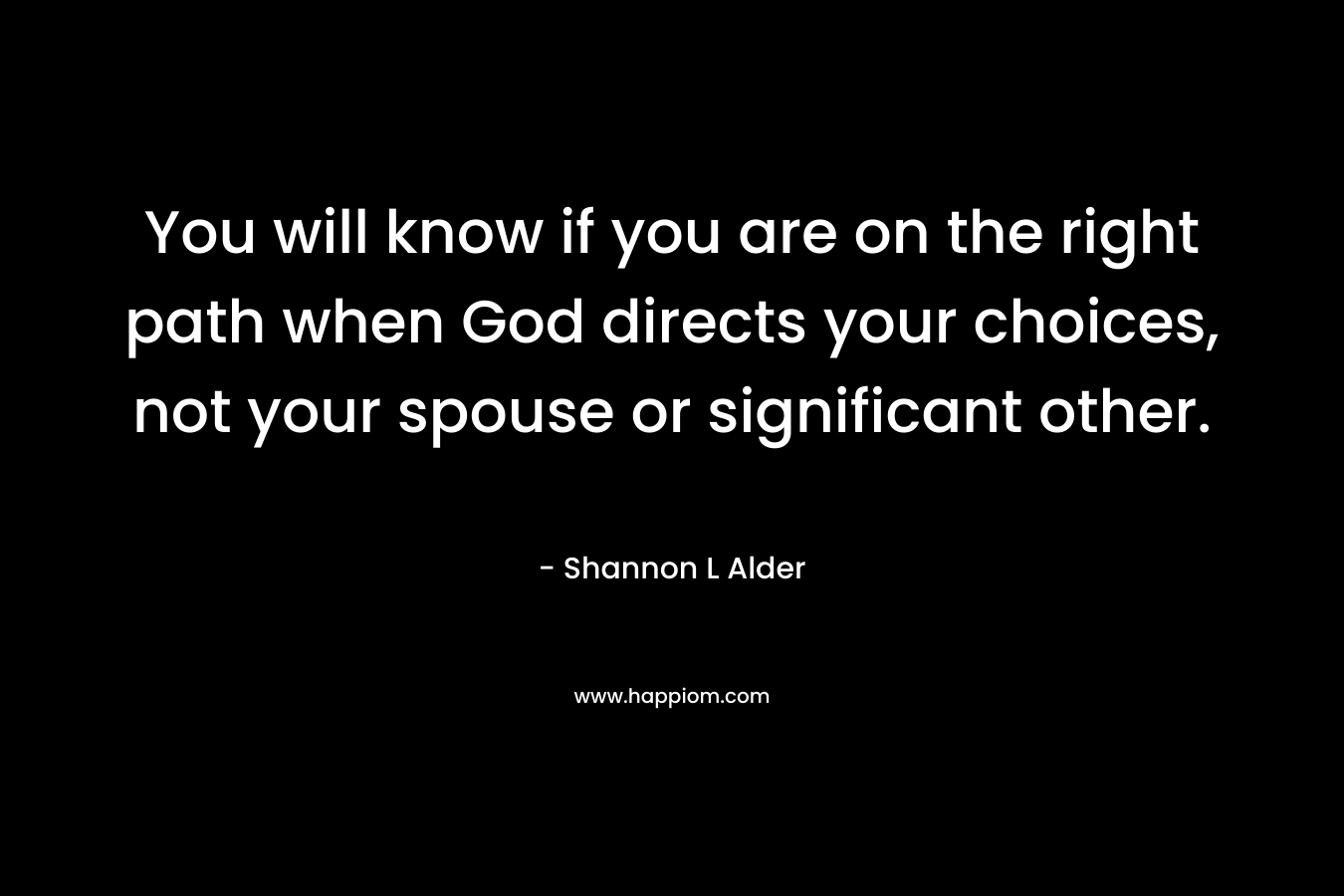 You will know if you are on the right path when God directs your choices, not your spouse or significant other.