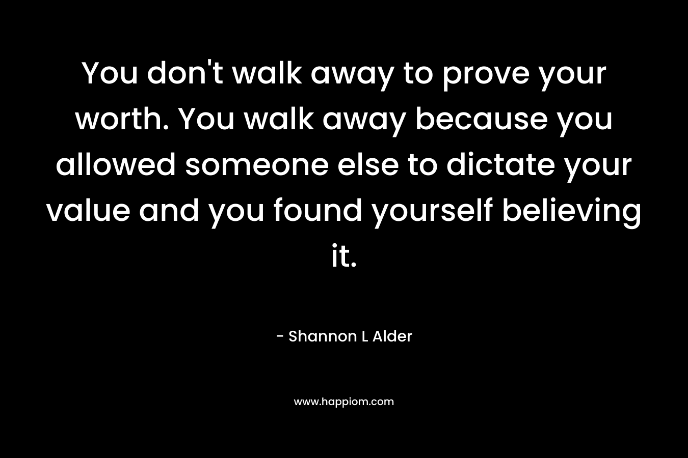 You don't walk away to prove your worth. You walk away because you allowed someone else to dictate your value and you found yourself believing it.