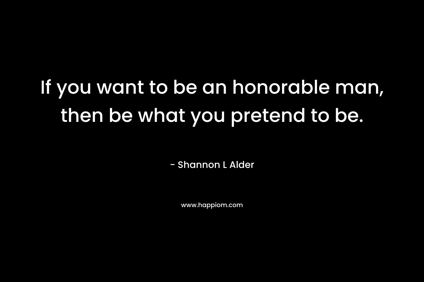 If you want to be an honorable man, then be what you pretend to be.