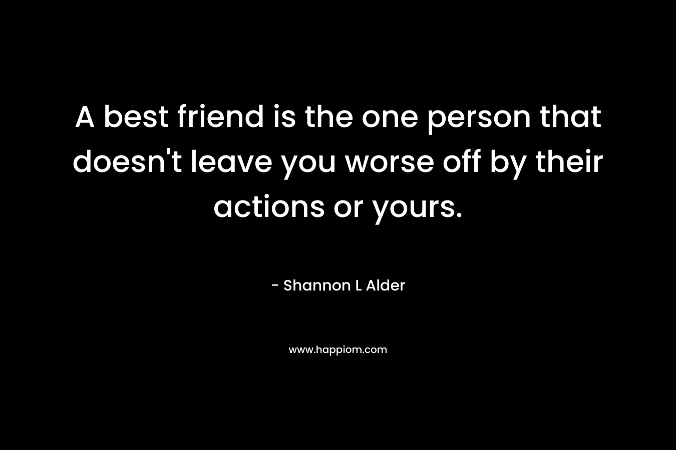 A best friend is the one person that doesn't leave you worse off by their actions or yours.