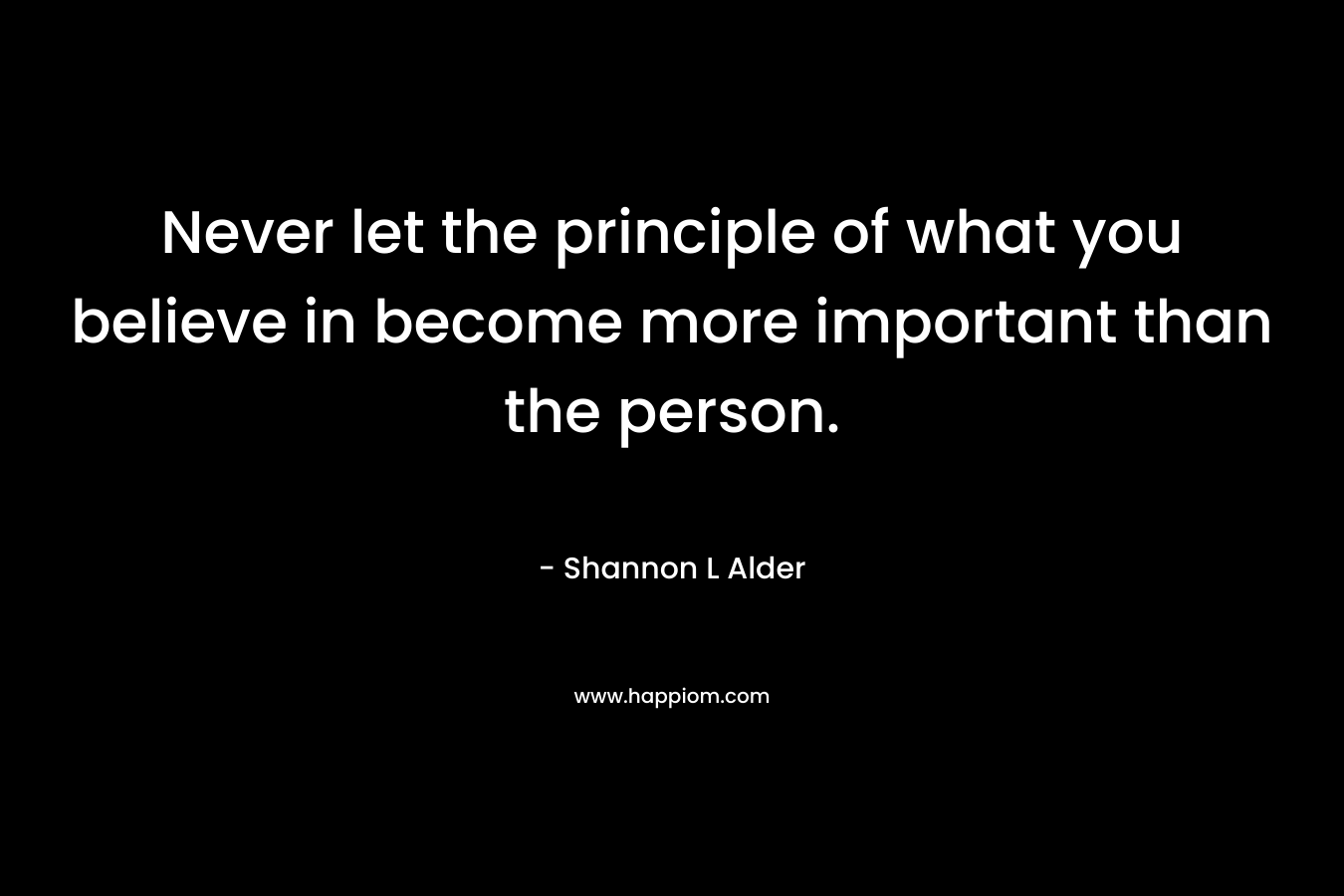 Never let the principle of what you believe in become more important than the person.