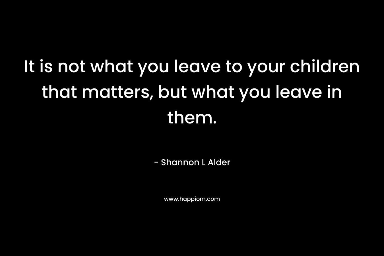 It is not what you leave to your children that matters, but what you leave in them.