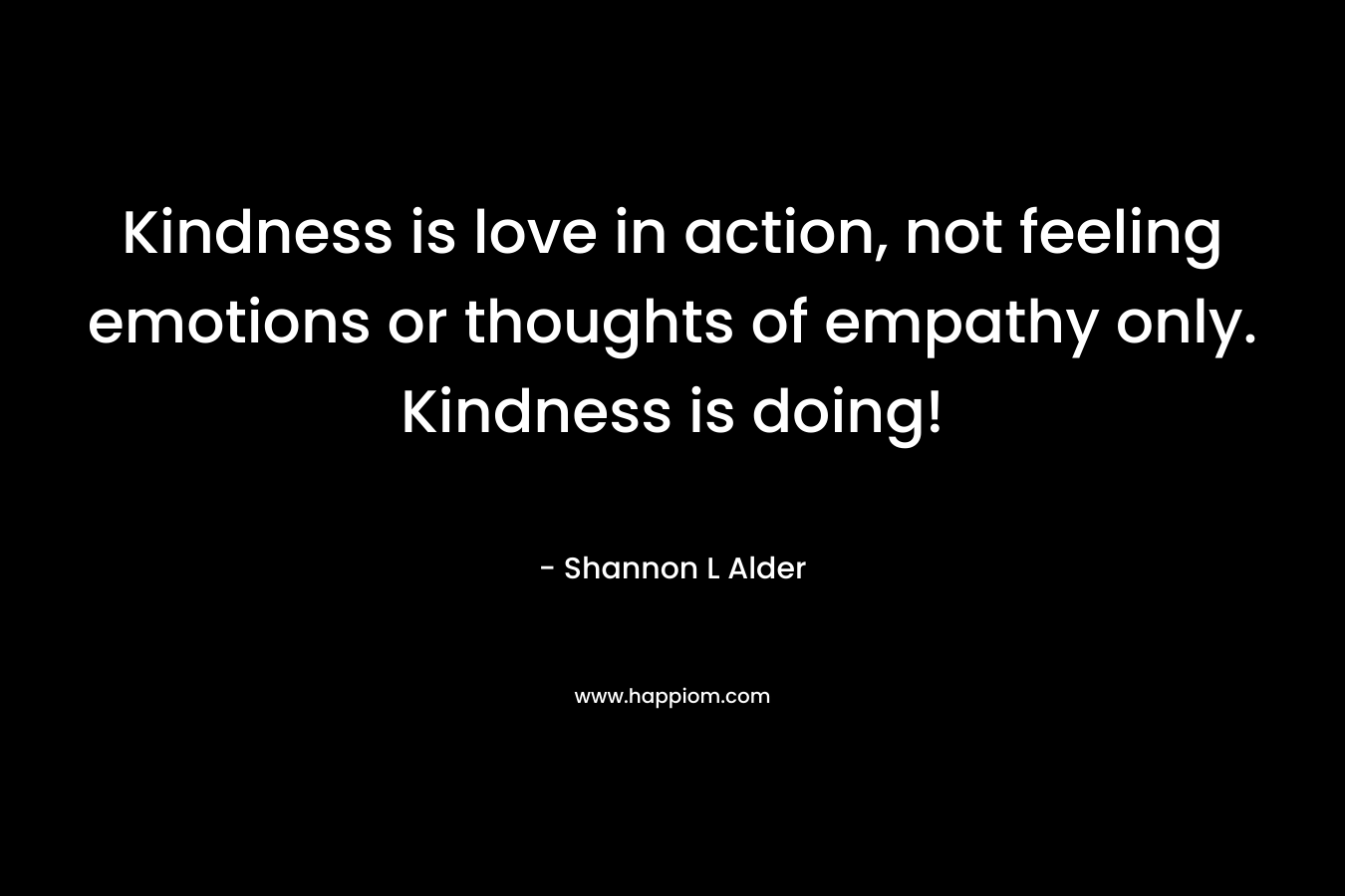 Kindness is love in action, not feeling emotions or thoughts of empathy only. Kindness is doing!