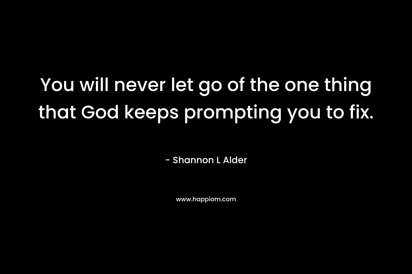 You will never let go of the one thing that God keeps prompting you to fix. – Shannon L Alder