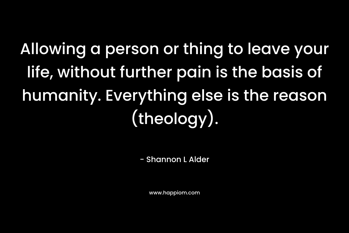Allowing a person or thing to leave your life, without further pain is the basis of humanity. Everything else is the reason (theology).