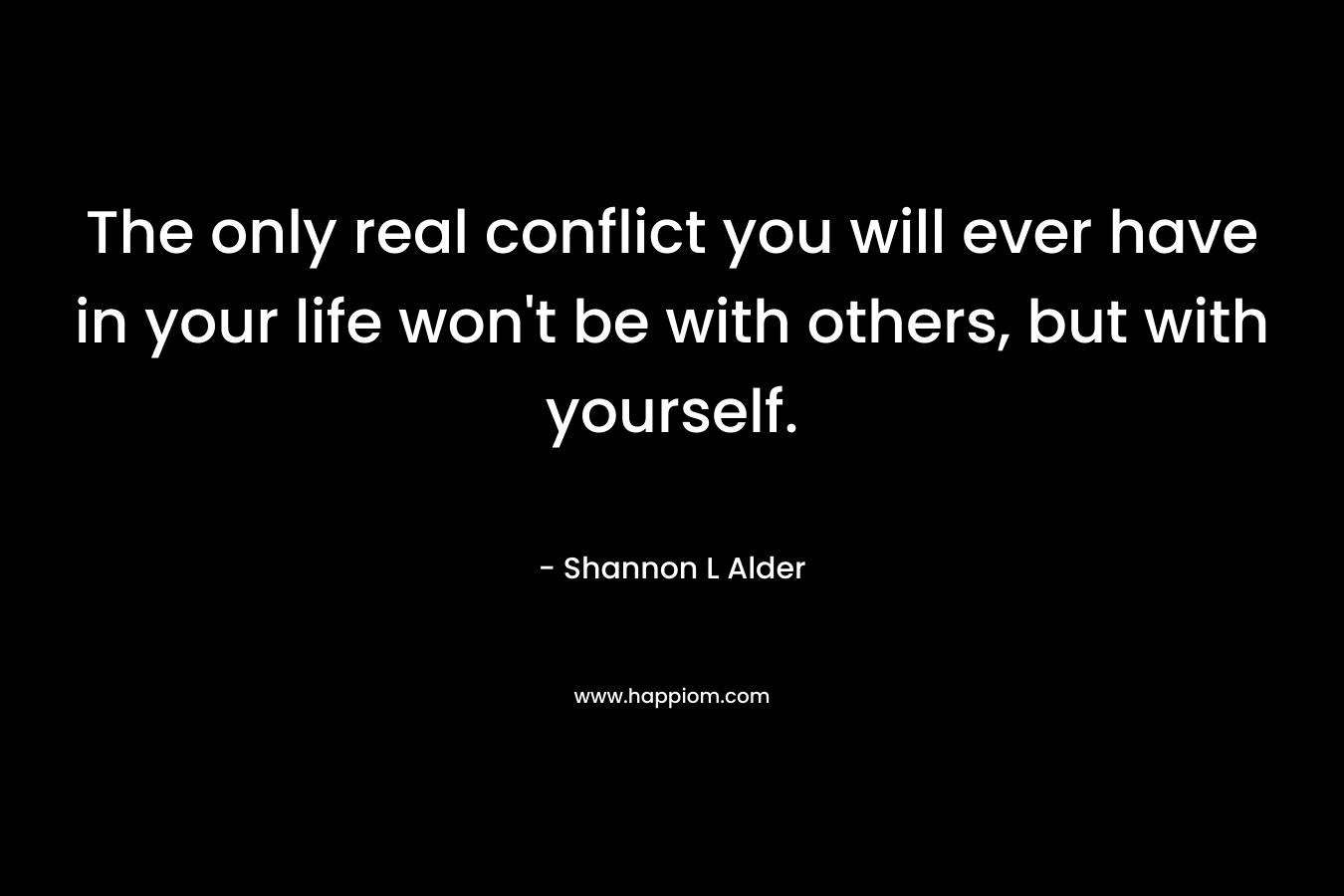 The only real conflict you will ever have in your life won't be with others, but with yourself.