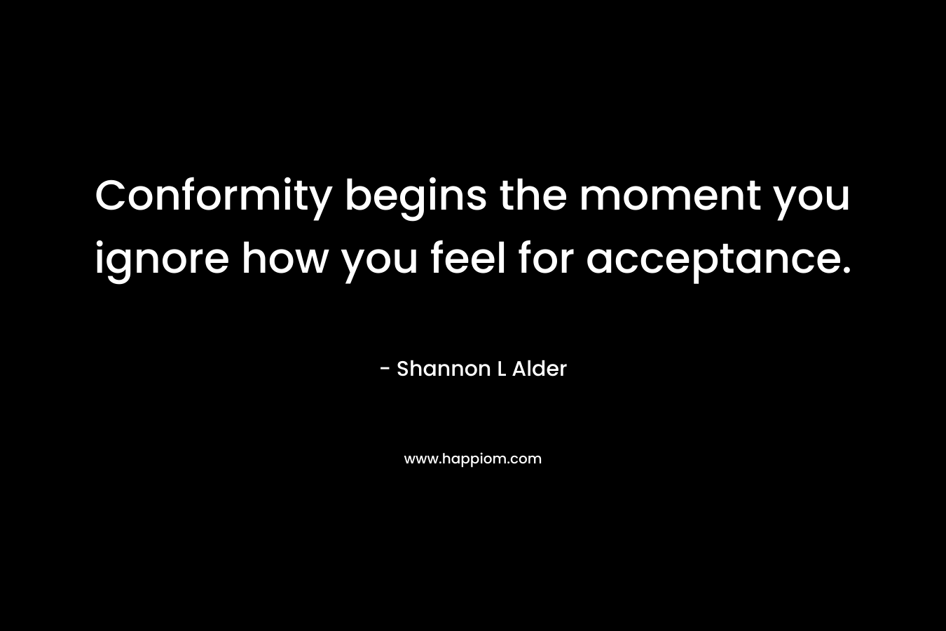 Conformity begins the moment you ignore how you feel for acceptance.