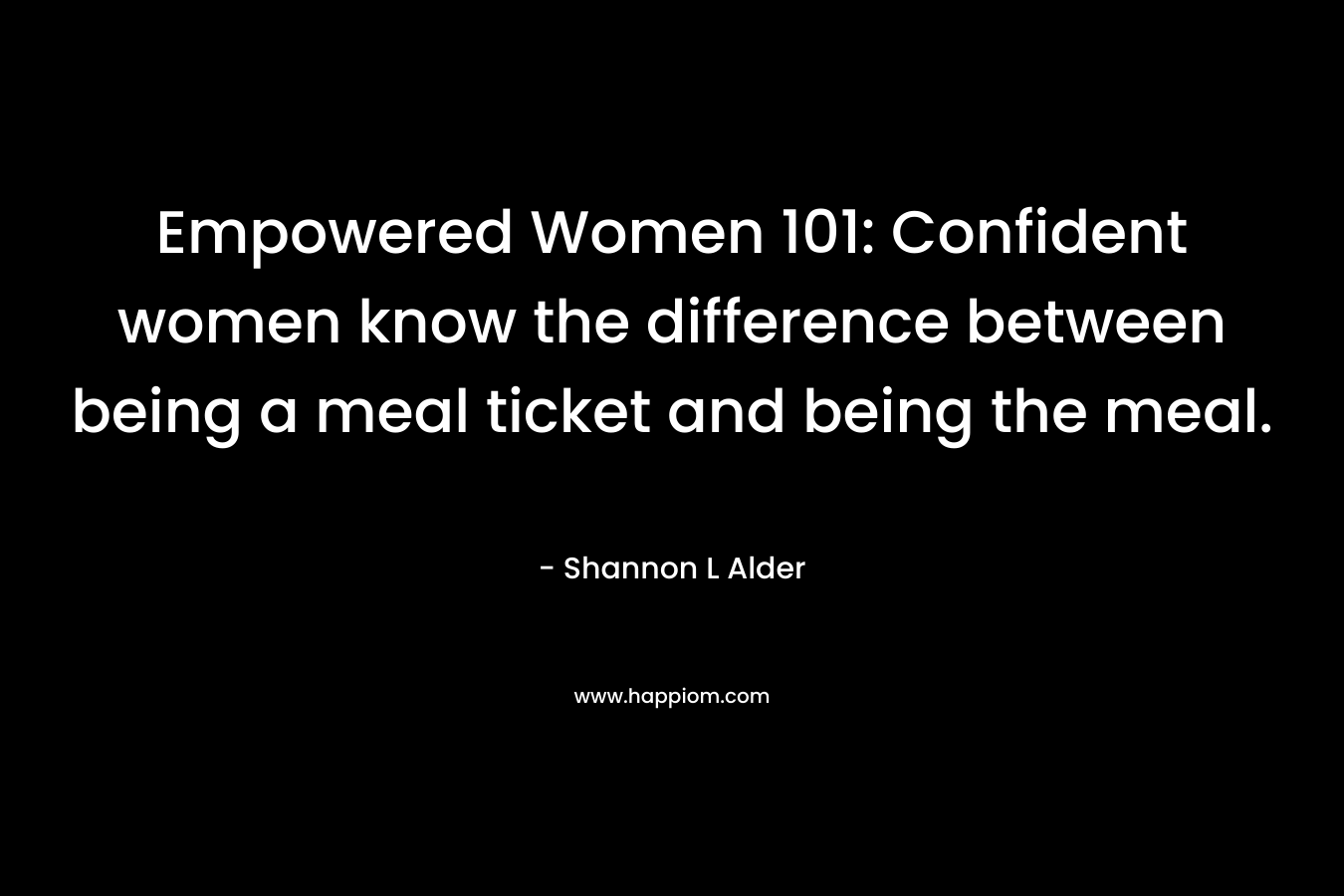 Empowered Women 101: Confident women know the difference between being a meal ticket and being the meal. – Shannon L Alder