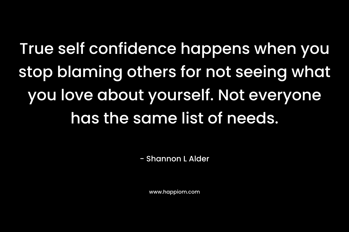 True self confidence happens when you stop blaming others for not seeing what you love about yourself. Not everyone has the same list of needs.