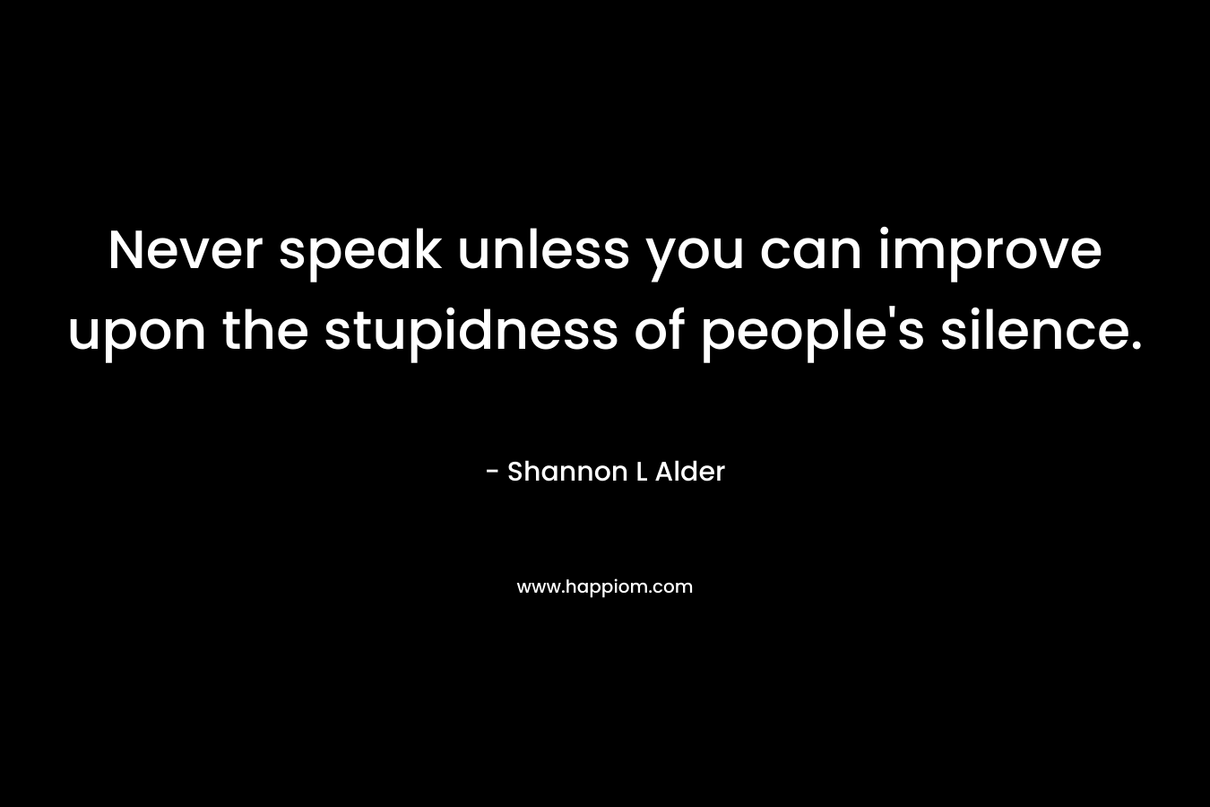 Never speak unless you can improve upon the stupidness of people's silence.