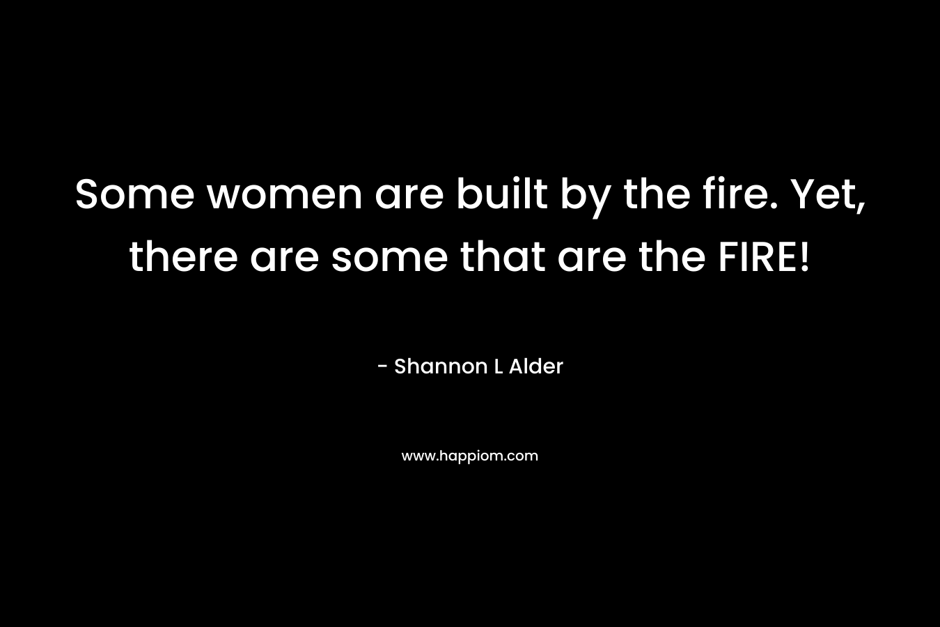 Some women are built by the fire. Yet, there are some that are the FIRE!