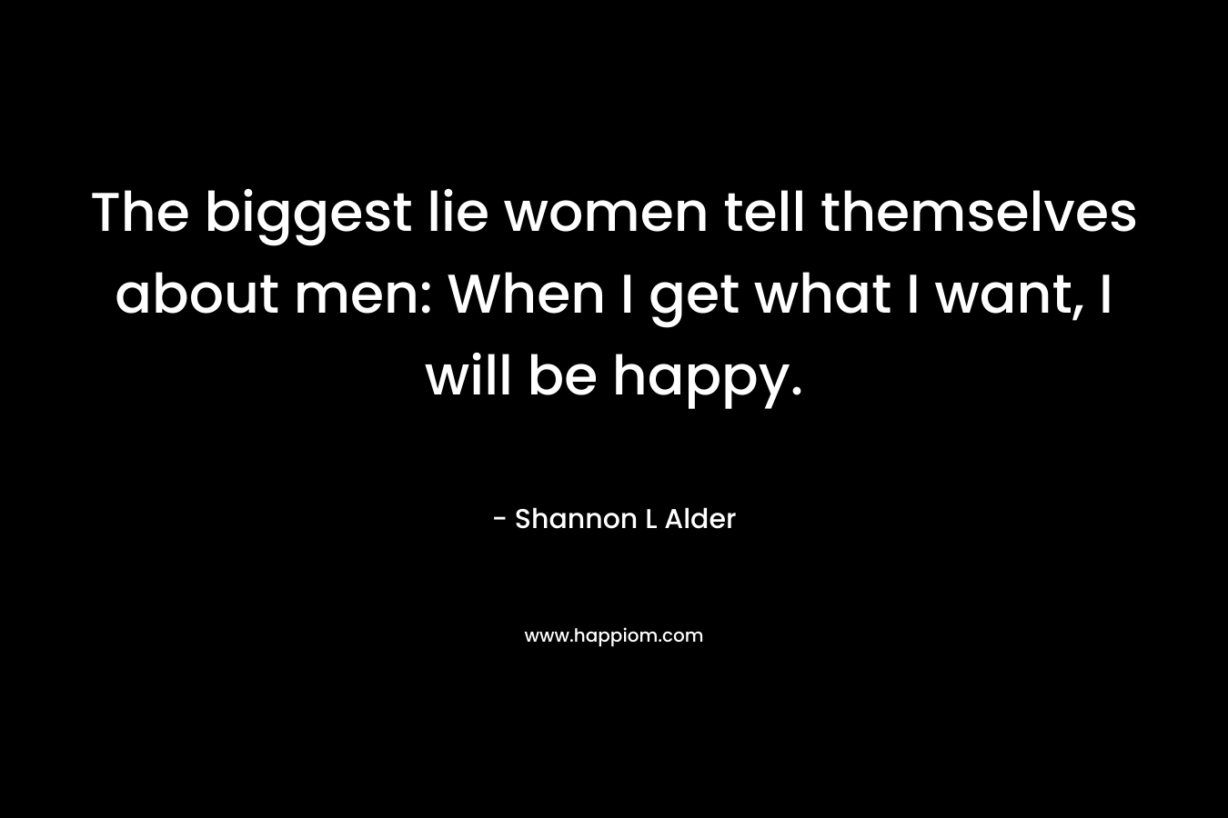 The biggest lie women tell themselves about men: When I get what I want, I will be happy.