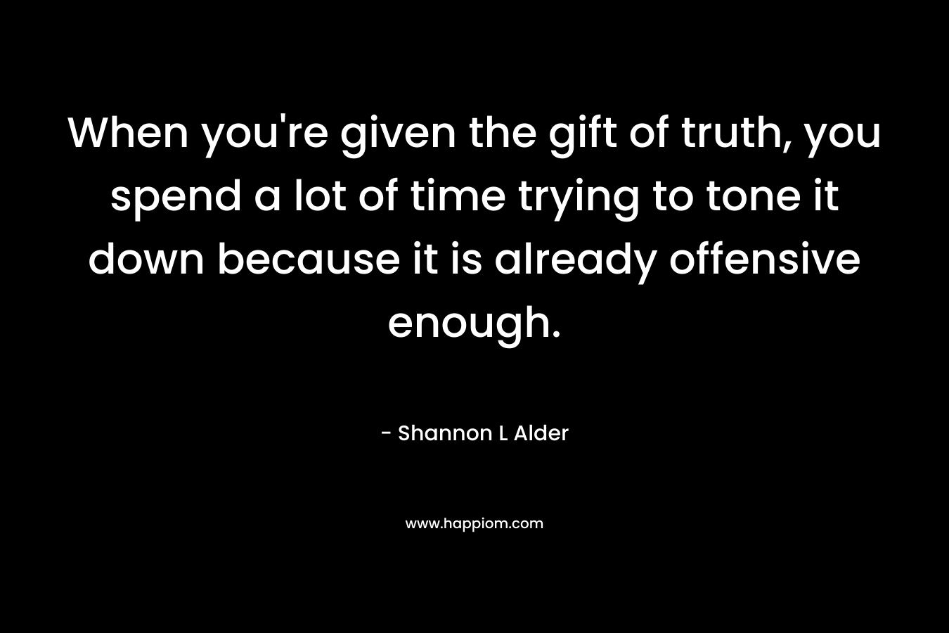 When you're given the gift of truth, you spend a lot of time trying to tone it down because it is already offensive enough.