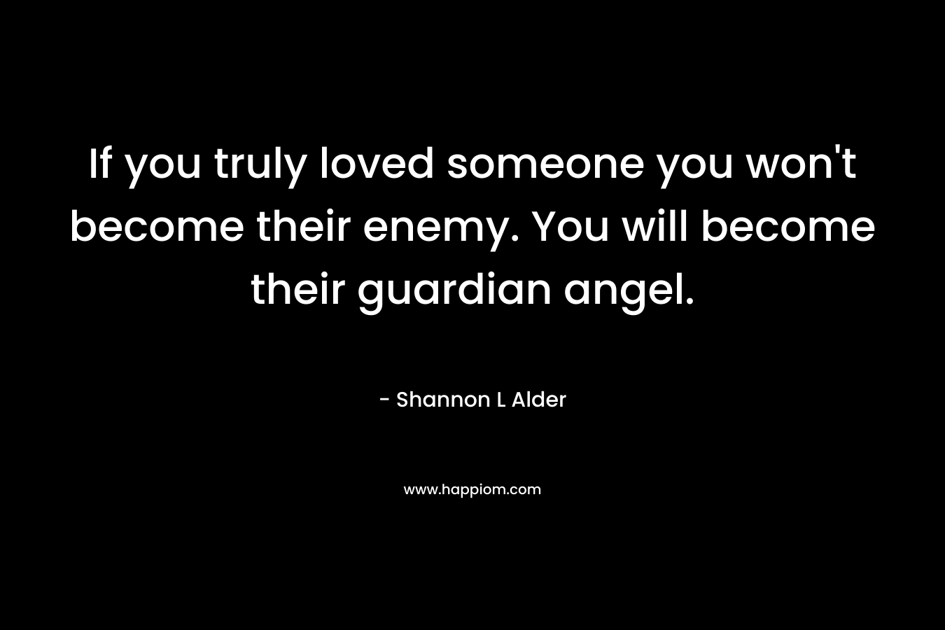 If you truly loved someone you won't become their enemy. You will become their guardian angel.