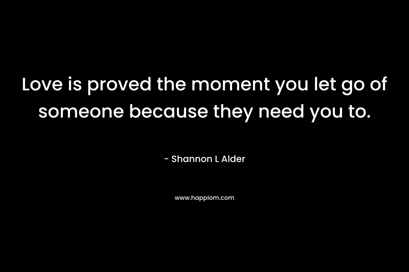 Love is proved the moment you let go of someone because they need you to.