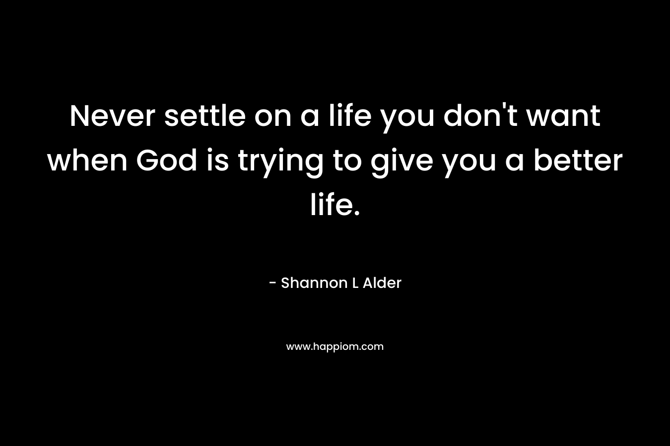 Never settle on a life you don't want when God is trying to give you a better life.