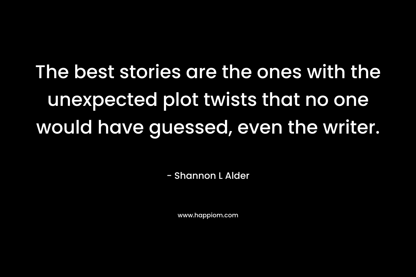 The best stories are the ones with the unexpected plot twists that no one would have guessed, even the writer. – Shannon L Alder