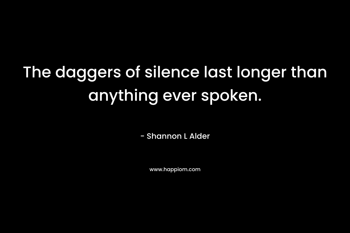 The daggers of silence last longer than anything ever spoken.