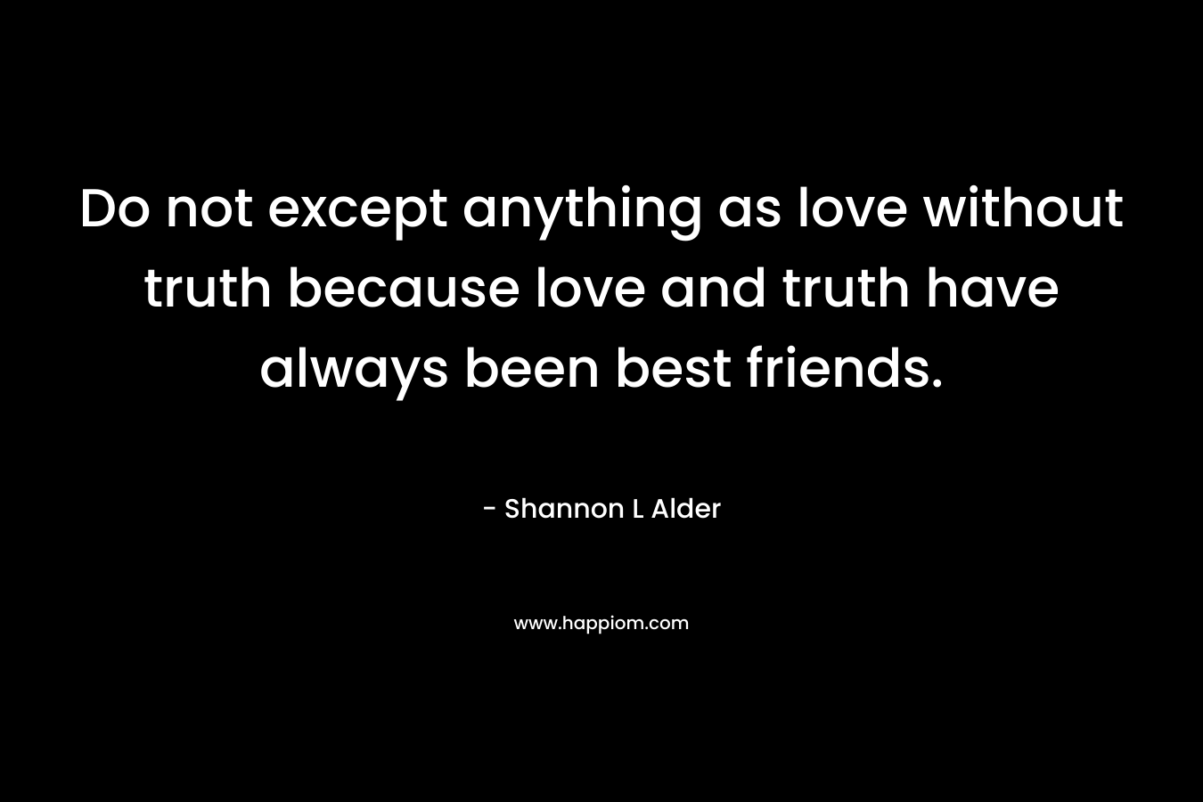 Do not except anything as love without truth because love and truth have always been best friends.