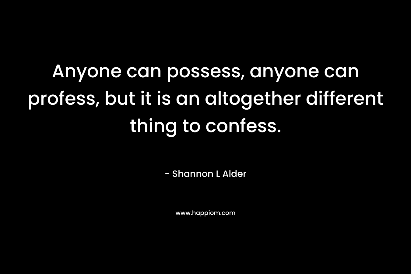 Anyone can possess, anyone can profess, but it is an altogether different thing to confess. – Shannon L Alder