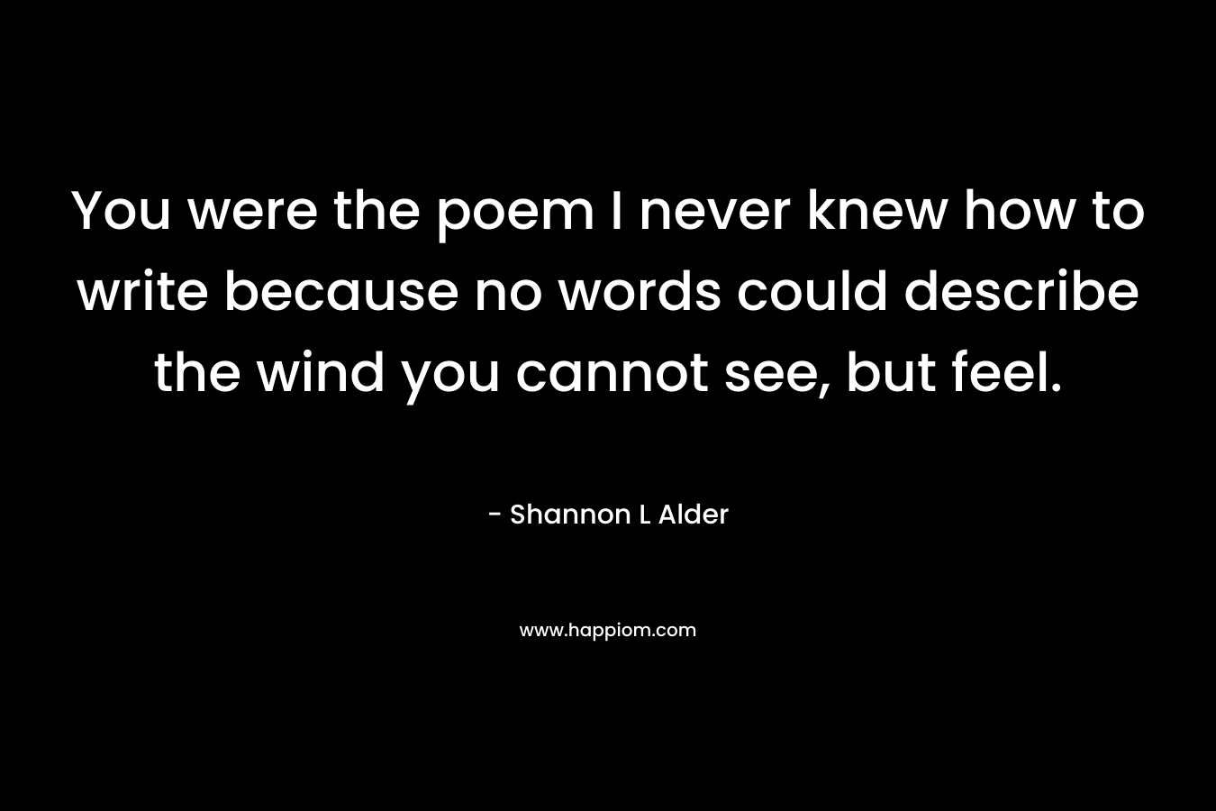 You were the poem I never knew how to write because no words could describe the wind you cannot see, but feel. – Shannon L Alder