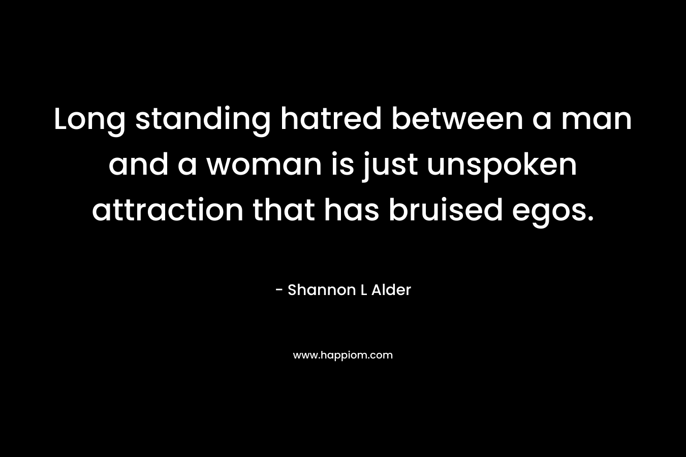 Long standing hatred between a man and a woman is just unspoken attraction that has bruised egos. – Shannon L Alder