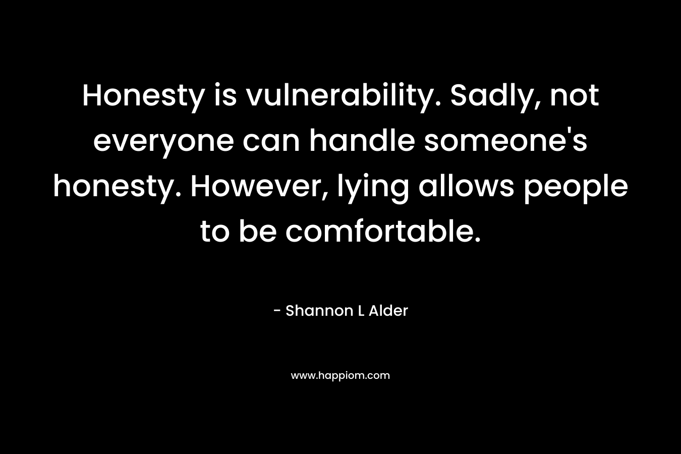 Honesty is vulnerability. Sadly, not everyone can handle someone's honesty. However, lying allows people to be comfortable.