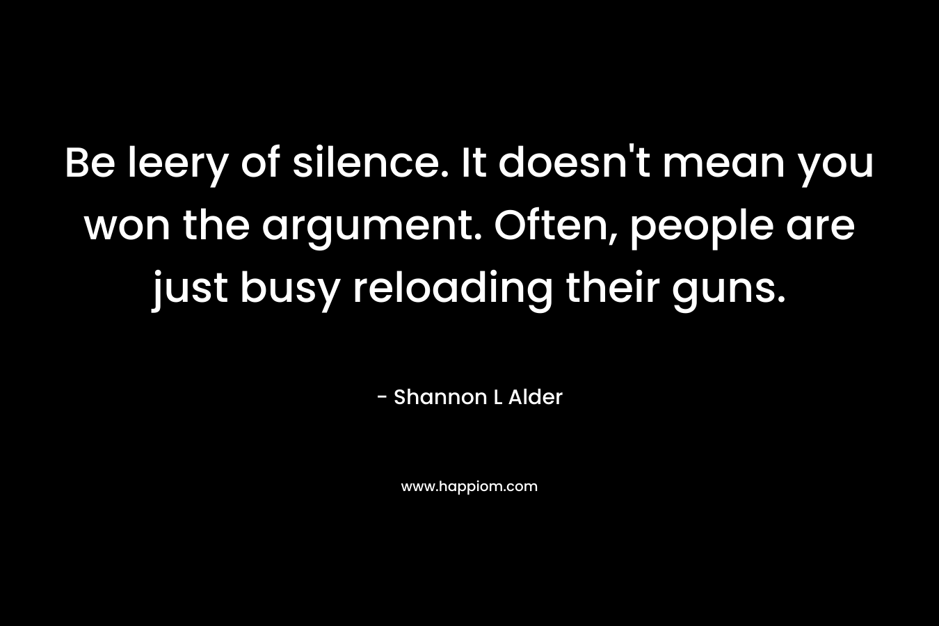 Be leery of silence. It doesn't mean you won the argument. Often, people are just busy reloading their guns.