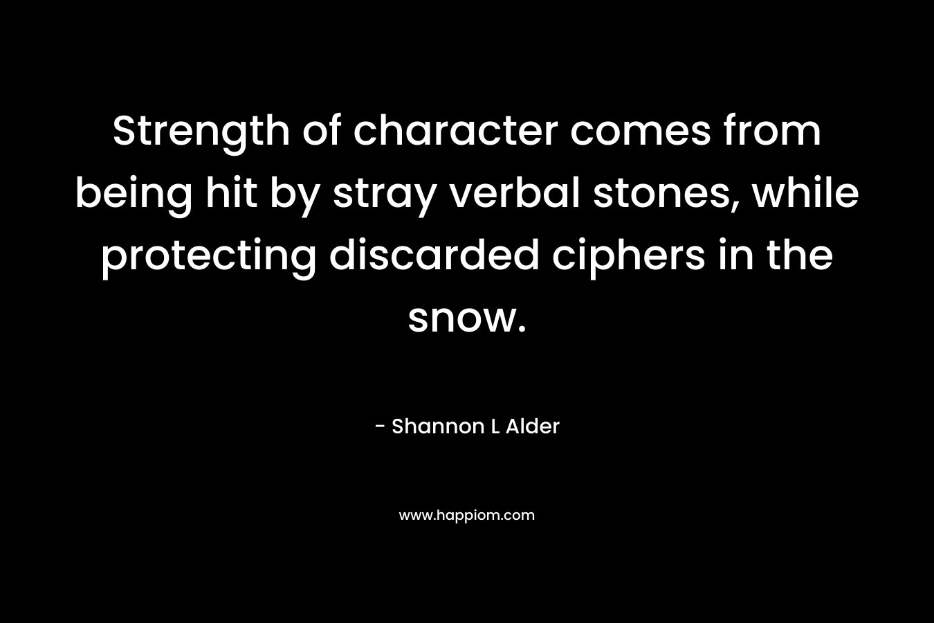 Strength of character comes from being hit by stray verbal stones, while protecting discarded ciphers in the snow. – Shannon L Alder