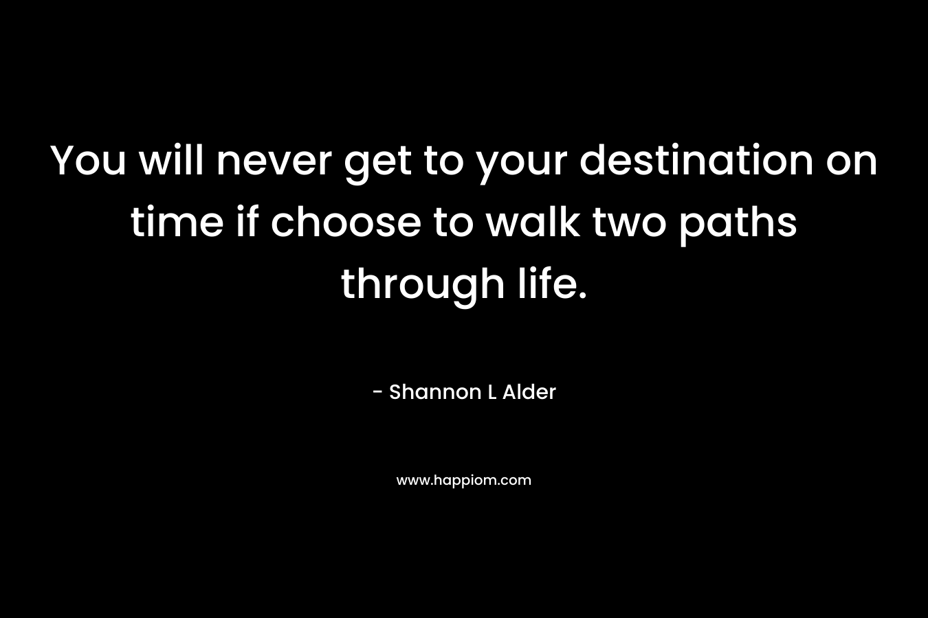 You will never get to your destination on time if choose to walk two paths through life.