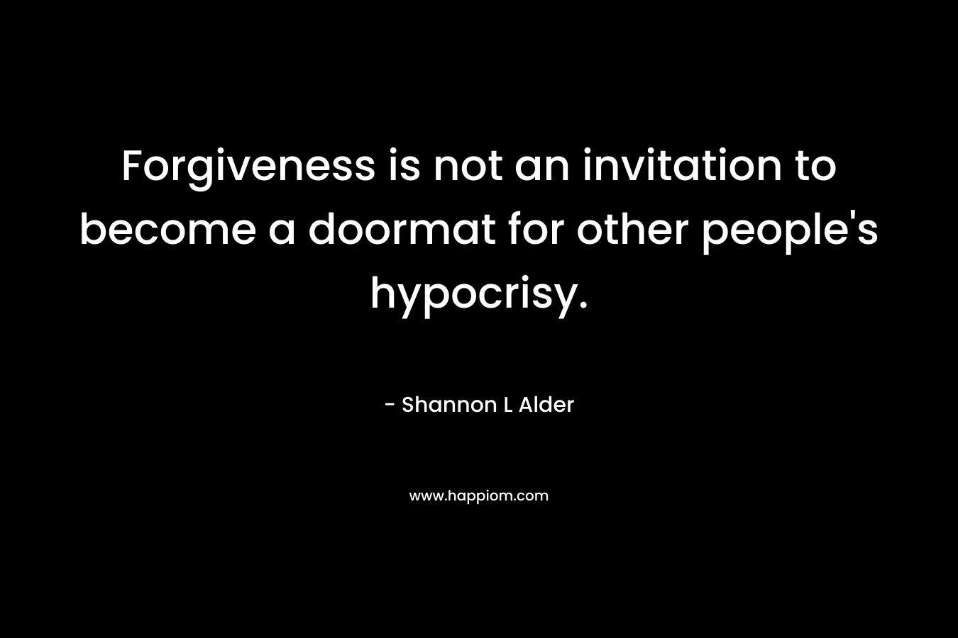 Forgiveness is not an invitation to become a doormat for other people’s hypocrisy. – Shannon L Alder