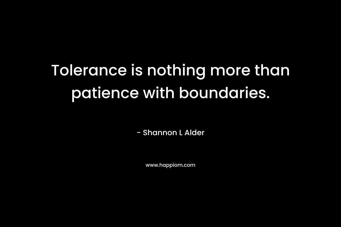 Tolerance is nothing more than patience with boundaries. – Shannon L Alder