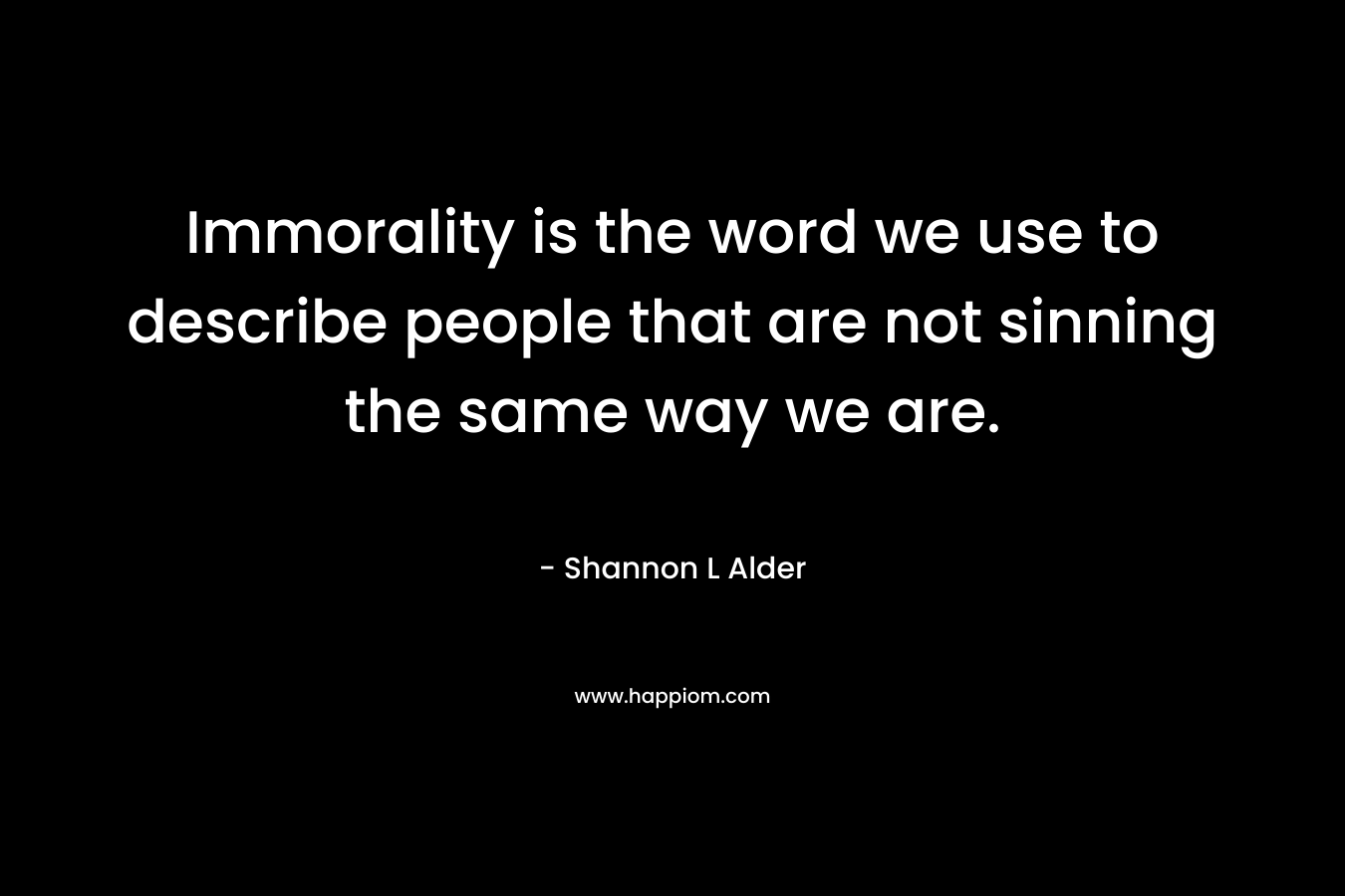 Immorality is the word we use to describe people that are not sinning the same way we are. – Shannon L Alder