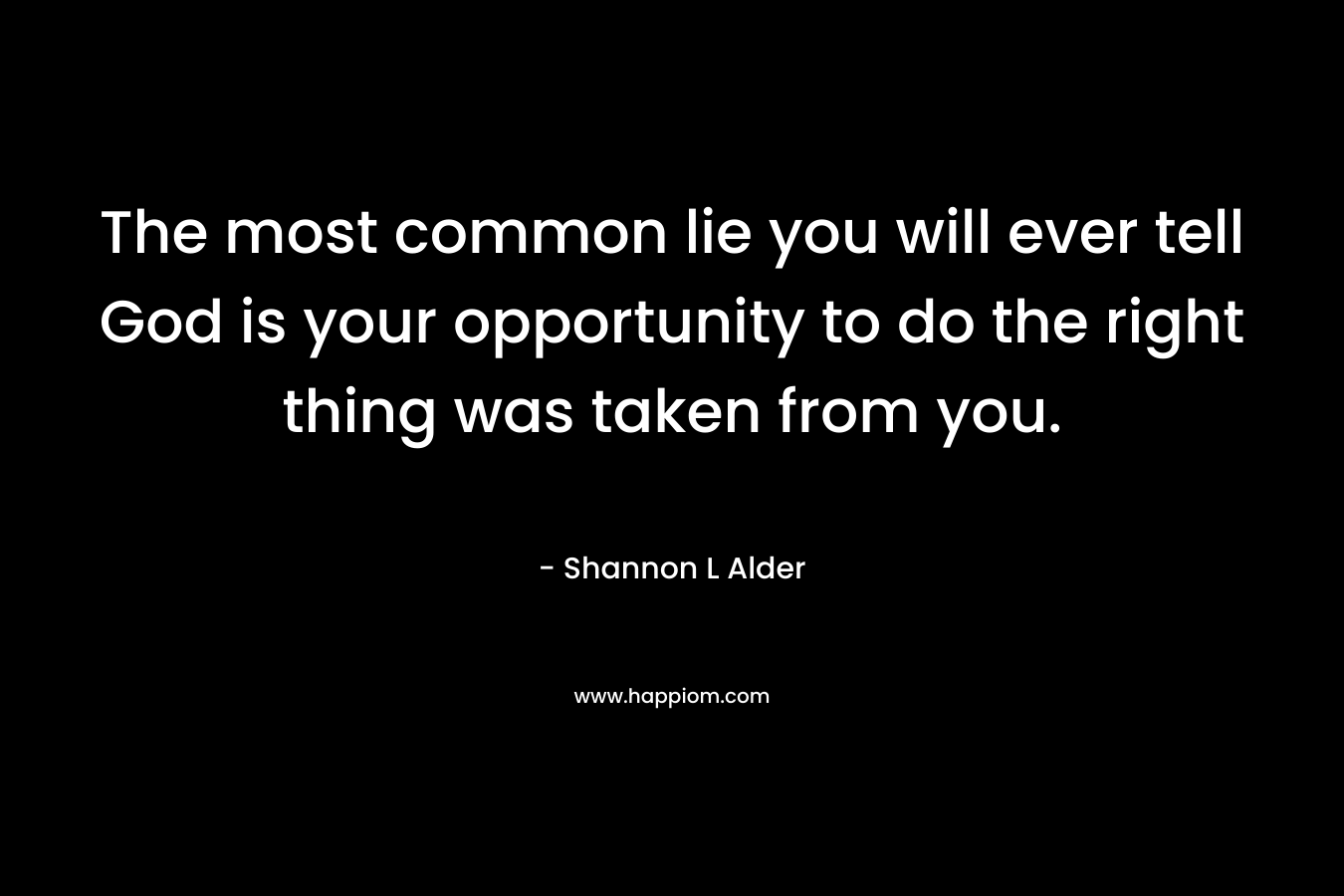The most common lie you will ever tell God is your opportunity to do the right thing was taken from you. – Shannon L Alder