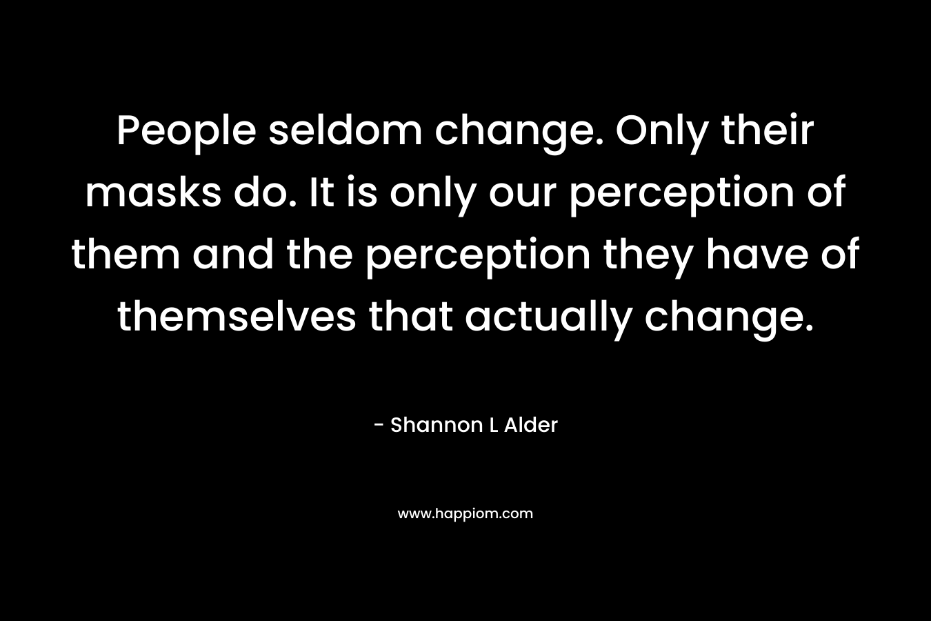 People seldom change. Only their masks do. It is only our perception of them and the perception they have of themselves that actually change.