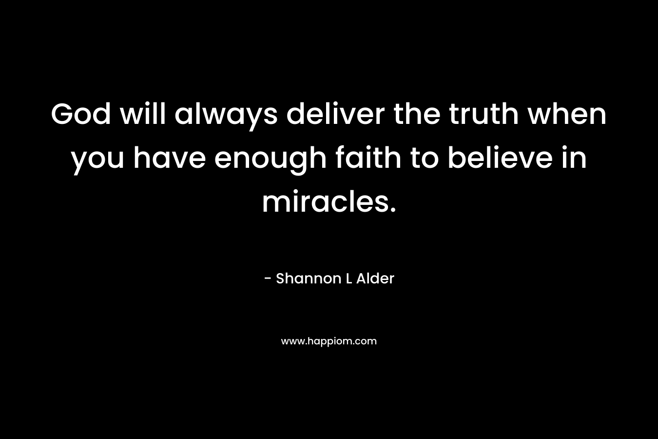 God will always deliver the truth when you have enough faith to believe in miracles. – Shannon L Alder