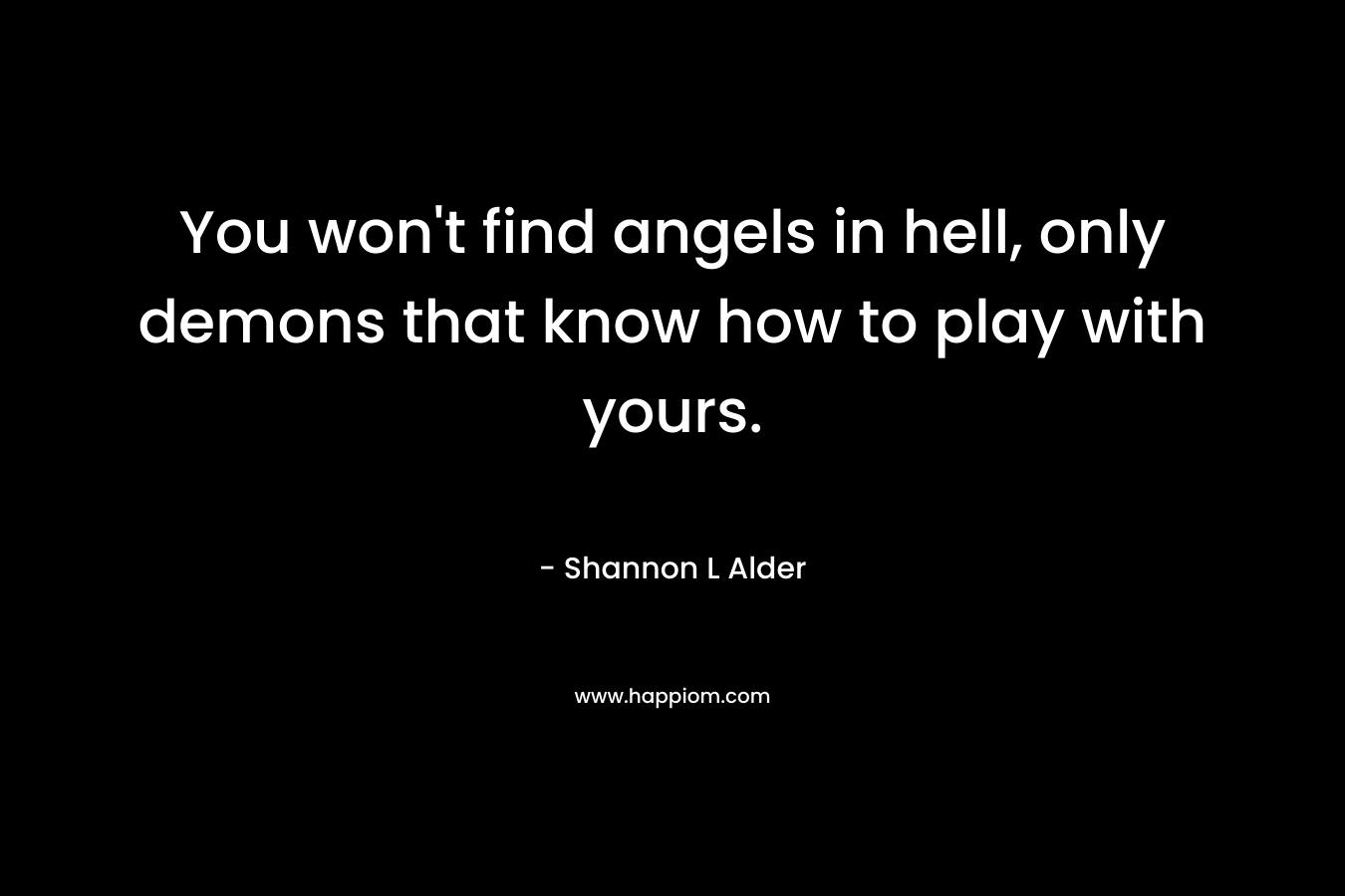 You won't find angels in hell, only demons that know how to play with yours.