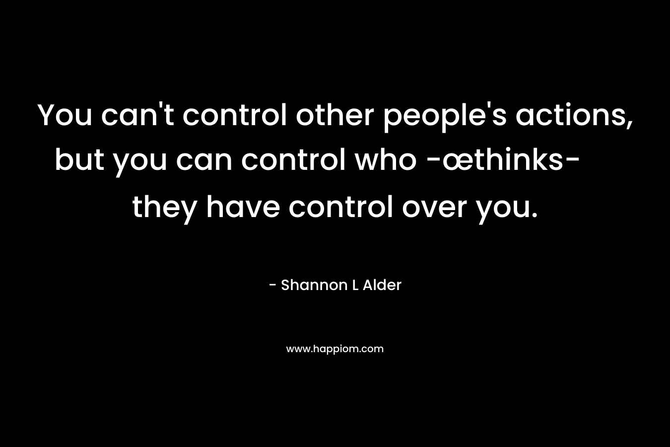 You can't control other people's actions, but you can control who -œthinks- they have control over you.
