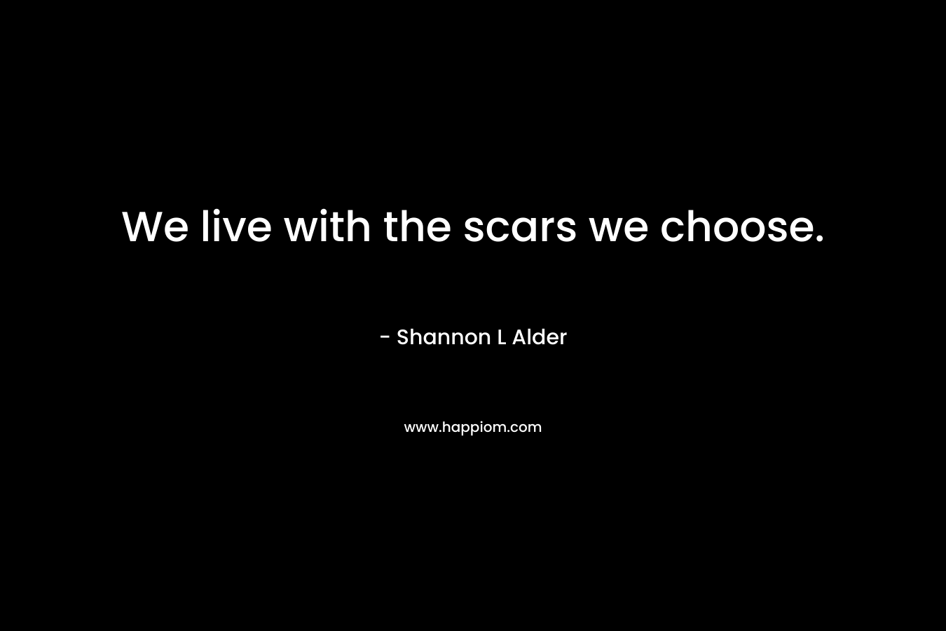 We live with the scars we choose. – Shannon L Alder