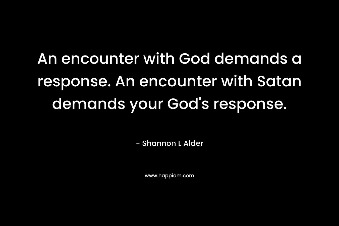An encounter with God demands a response. An encounter with Satan demands your God’s response. – Shannon L Alder
