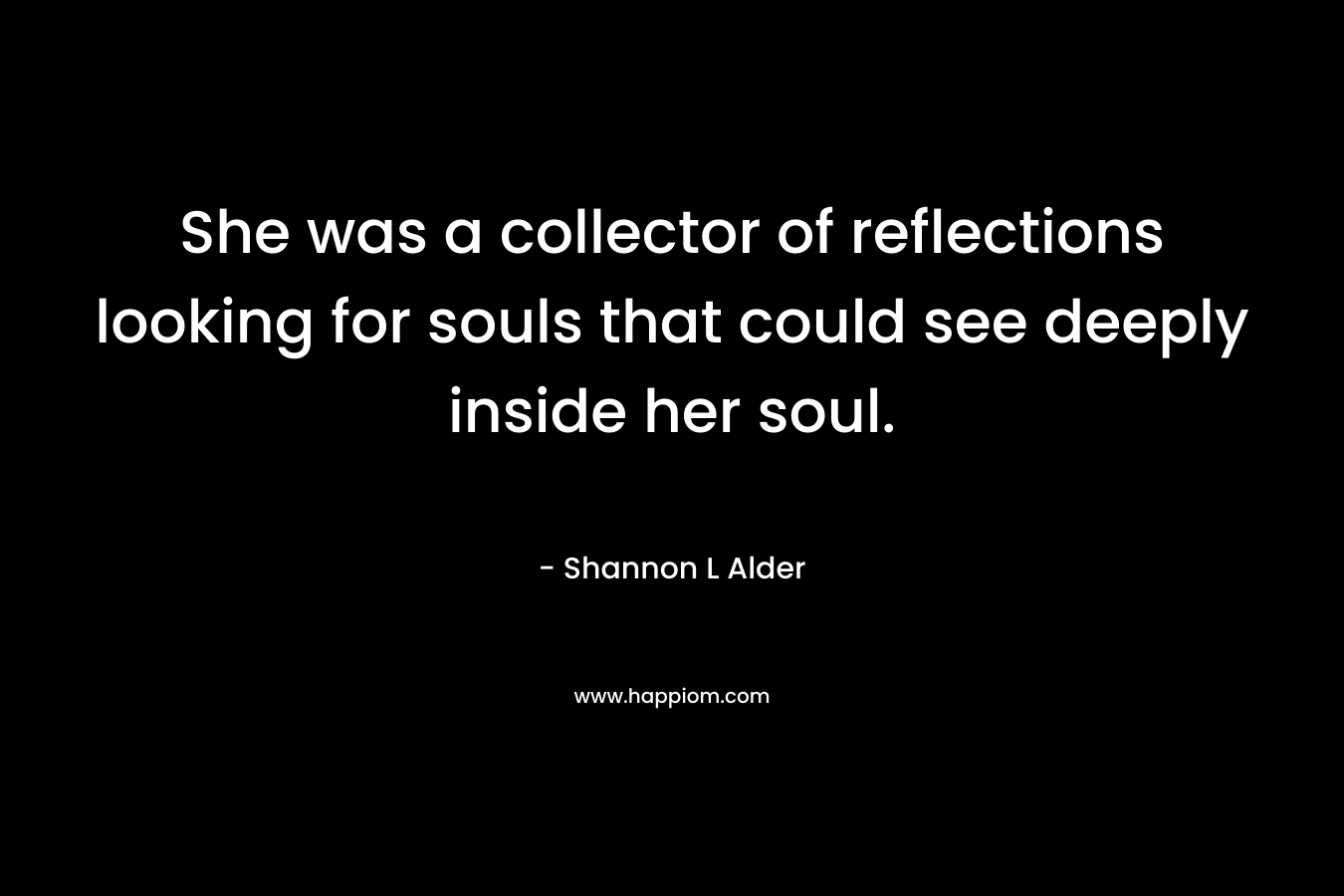 She was a collector of reflections looking for souls that could see deeply inside her soul. – Shannon L Alder