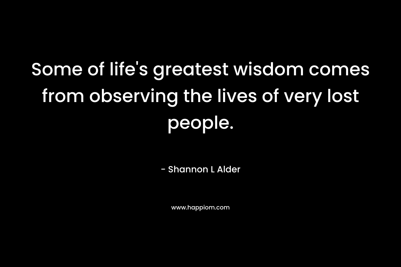 Some of life's greatest wisdom comes from observing the lives of very lost people.