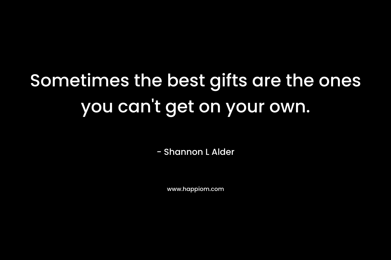 Sometimes the best gifts are the ones you can’t get on your own. – Shannon L Alder